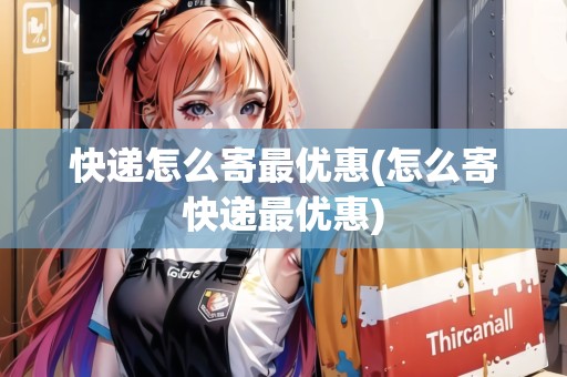 快遞怎么寄最優(yōu)惠(怎么寄快遞最優(yōu)惠)