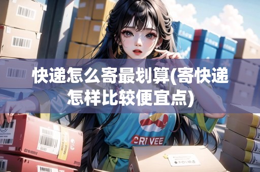 快遞怎么寄最劃算(寄快遞怎樣比較便宜點)