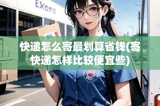 快遞怎么寄最劃算省錢(寄快遞怎樣比較便宜些)