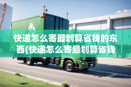快遞怎么寄最劃算省錢的東西(快遞怎么寄最劃算省錢) 快遞怎么寄最劃算省錢的東西(快遞怎么寄最劃算省錢)