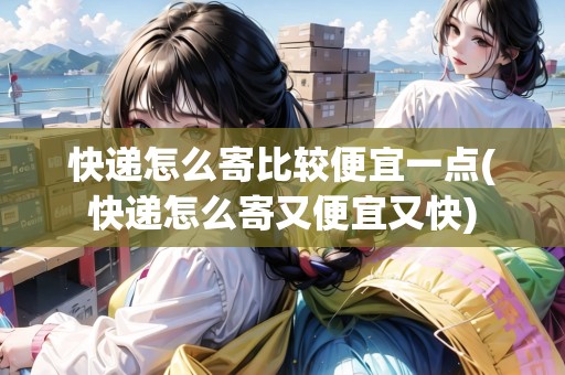 快遞怎么寄比較便宜一點(快遞怎么寄又便宜又快)