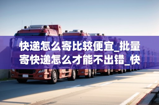 快遞怎么寄比較便宜_批量寄快遞怎么才能不出錯_快遞集結地