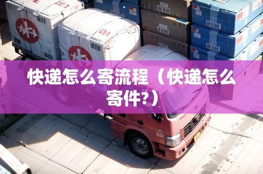 快遞怎么寄流程（快遞怎么寄件?）