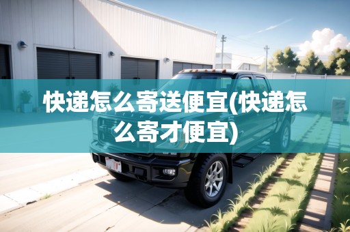 快遞怎么寄送便宜(快遞怎么寄才便宜)