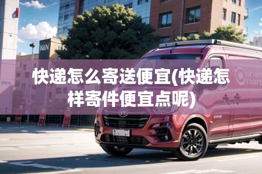 快遞怎么寄送便宜(快遞怎樣寄件便宜點(diǎn)呢)