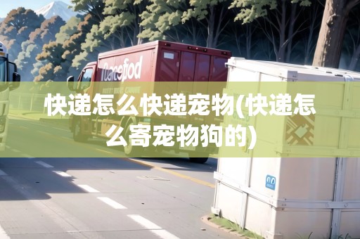 快遞怎么快遞寵物(快遞怎么寄寵物狗的)