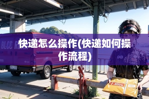 快遞怎么操作(快遞如何操作流程)