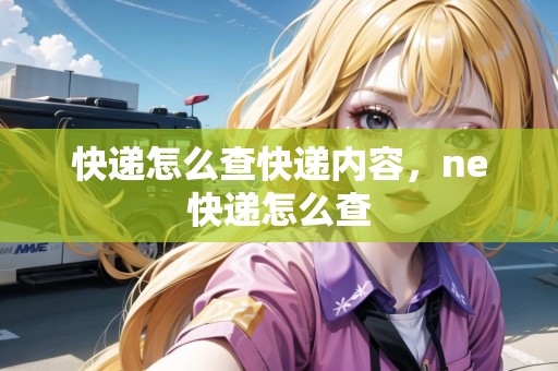快遞怎么查快遞內(nèi)容，ne快遞怎么查