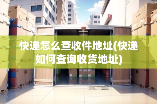 快遞怎么查收件地址(快遞如何查詢收貨地址) 快遞怎么查收件地址(快遞如何查詢收貨地址)