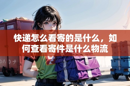 快遞怎么看寄的是什么，如何查看寄件是什么物流