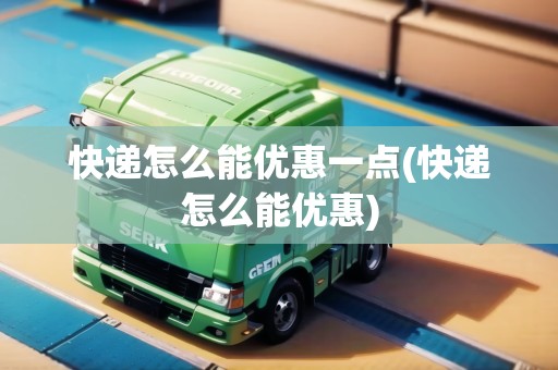 快遞怎么能優(yōu)惠一點(diǎn)(快遞怎么能優(yōu)惠) 快遞怎么能優(yōu)惠一點(diǎn)(快遞怎么能優(yōu)惠)