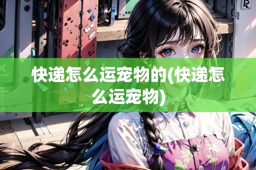 快遞怎么運(yùn)寵物的(快遞怎么運(yùn)寵物)
