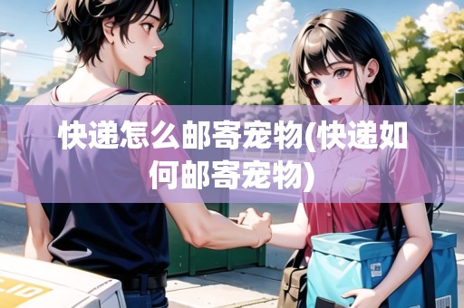 快遞怎么郵寄寵物(快遞如何郵寄寵物)