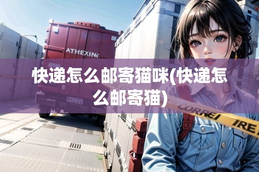快遞怎么郵寄貓咪(快遞怎么郵寄貓)