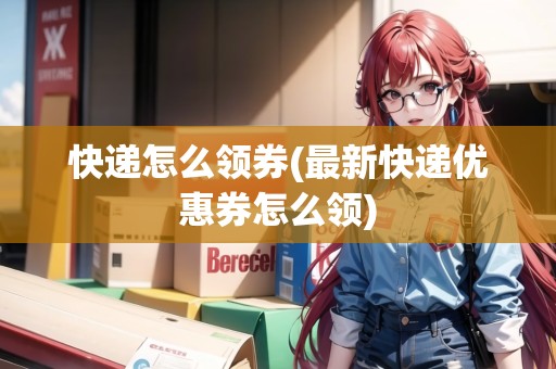 快遞怎么領(lǐng)券(最新快遞優(yōu)惠券怎么領(lǐng))