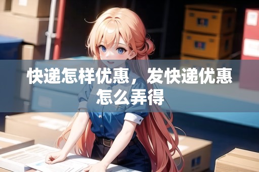 快遞怎樣優(yōu)惠，發(fā)快遞優(yōu)惠怎么弄得