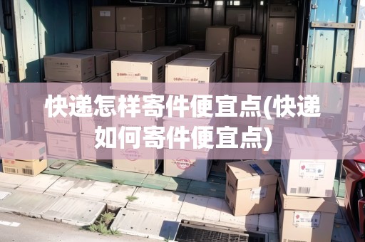 快遞怎樣寄件便宜點(diǎn)(快遞如何寄件便宜點(diǎn))