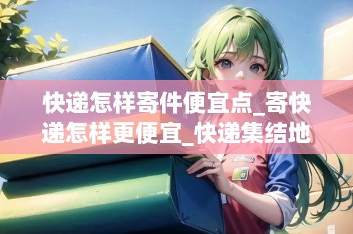 快遞怎樣寄件便宜點(diǎn)_寄快遞怎樣更便宜_快遞集結(jié)地