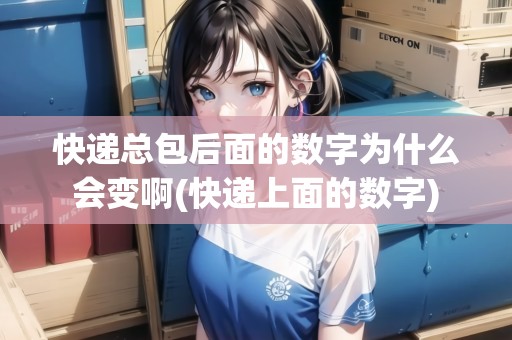 快遞總包后面的數(shù)字為什么會變啊(快遞上面的數(shù)字) 快遞總包后面的數(shù)字為什么會變啊(快遞上面的數(shù)字)