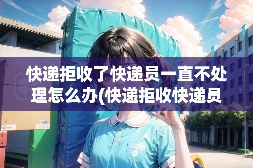 快遞拒收了快遞員一直不處理怎么辦(快遞拒收快遞員不接電話怎么辦)
