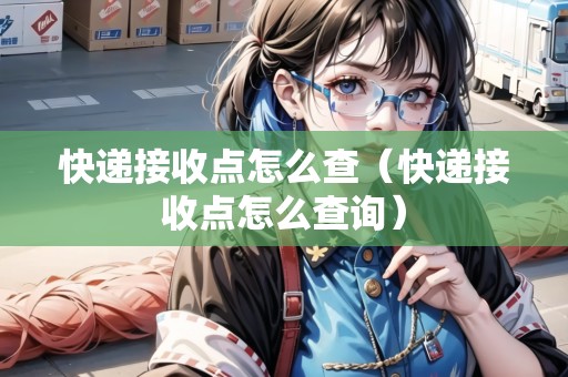 快遞接收點(diǎn)怎么查（快遞接收點(diǎn)怎么查詢）