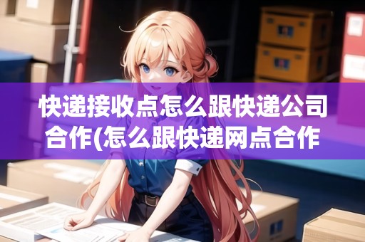 快遞接收點怎么跟快遞公司合作(怎么跟快遞網(wǎng)點合作)