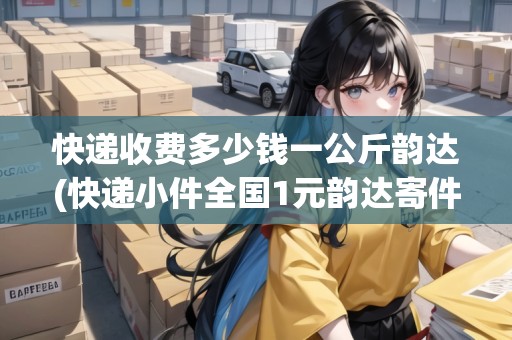 快遞收費多少錢一公斤韻達(快遞小件全國1元韻達寄件一次多少錢)