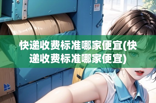 快遞收費(fèi)標(biāo)準(zhǔn)哪家便宜(快遞收費(fèi)標(biāo)準(zhǔn)哪家便宜)
