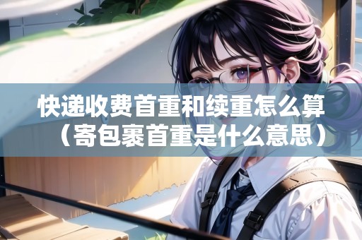 快遞收費首重和續(xù)重怎么算（寄包裹首重是什么意思）