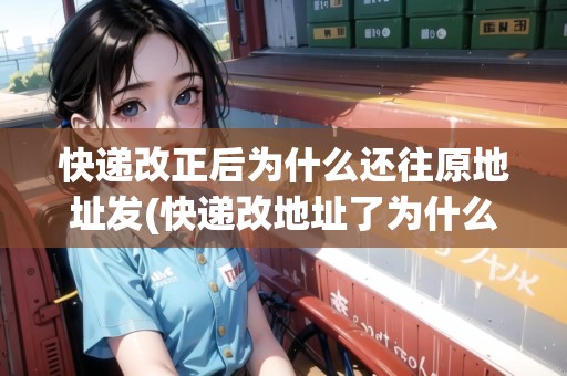 快遞改正后為什么還往原地址發(fā)(快遞改地址了為什么還發(fā)往原地址) 快遞改正后為什么還往原地址發(fā)(快遞改地址了為什么還發(fā)往原地址)
