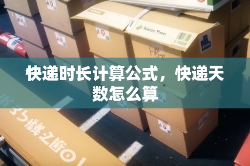快遞時(shí)長(zhǎng)計(jì)算公式，快遞天數(shù)怎么算