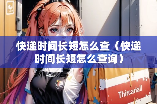 快遞時(shí)間長(zhǎng)短怎么查（快遞時(shí)間長(zhǎng)短怎么查詢）