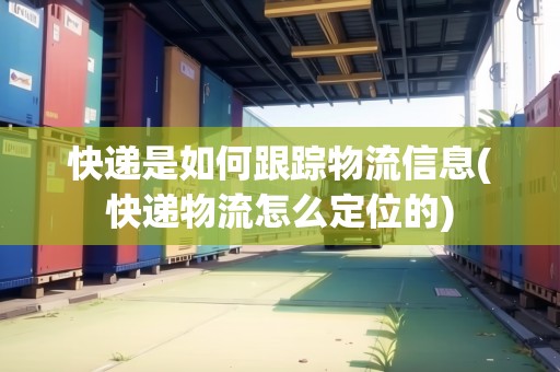 快遞是如何跟蹤物流信息(快遞物流怎么定位的) 快遞是如何跟蹤物流信息(快遞物流怎么定位的)
