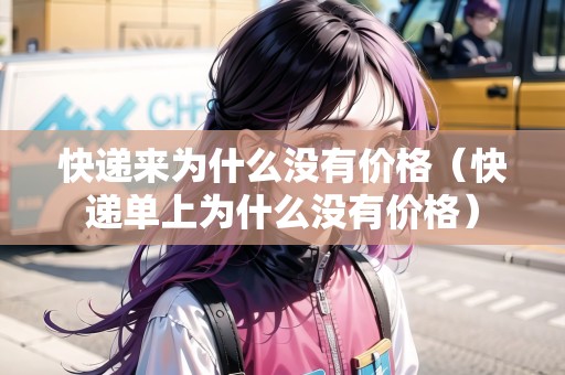快遞來(lái)為什么沒(méi)有價(jià)格（快遞單上為什么沒(méi)有價(jià)格）