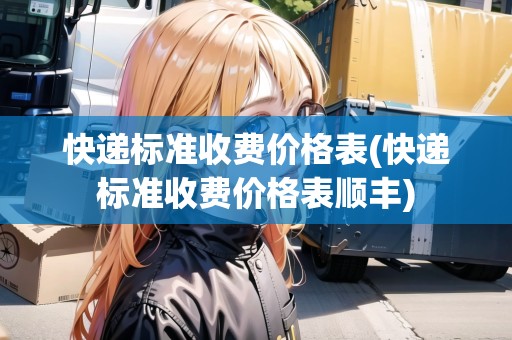 快遞標準收費價格表(快遞標準收費價格表順豐)