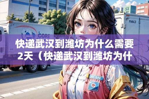 快遞武漢到濰坊為什么需要2天（快遞武漢到濰坊為什么需要2天才能到）