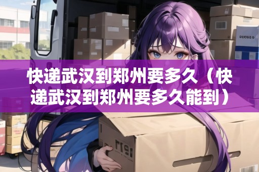 快遞武漢到鄭州要多久（快遞武漢到鄭州要多久能到）
