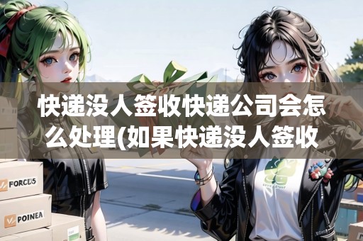 快遞沒人簽收快遞公司會怎么處理(如果快遞沒人簽收了怎么辦理)