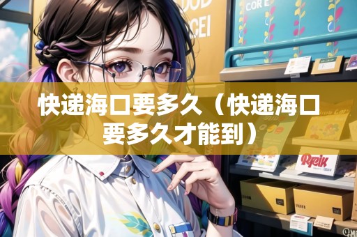 快遞?？谝嗑茫爝f海口要多久才能到）