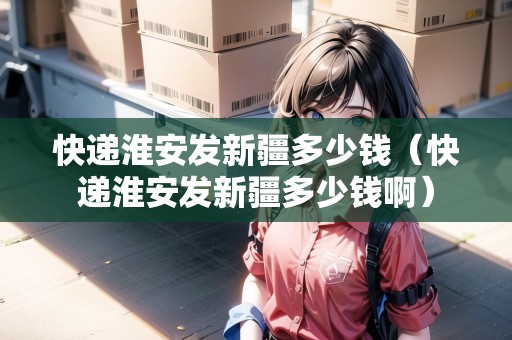 快遞淮安發(fā)新疆多少錢（快遞淮安發(fā)新疆多少錢?。? title=
