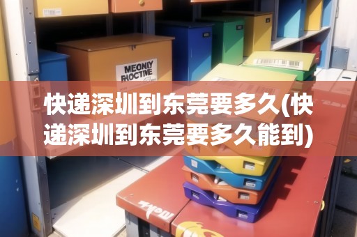 快遞深圳到東莞要多久(快遞深圳到東莞要多久能到)