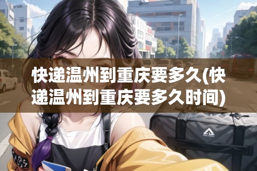 快遞溫州到重慶要多久(快遞溫州到重慶要多久時(shí)間)