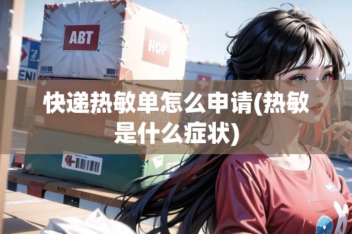 快遞熱敏單怎么申請(熱敏是什么癥狀) 快遞熱敏單怎么申請(熱敏是什么癥狀)