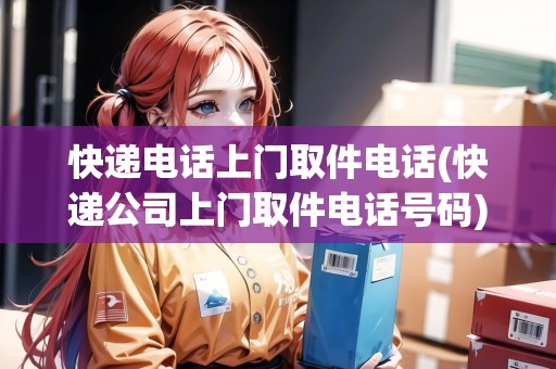 快遞電話上門取件電話(快遞公司上門取件電話號碼)
