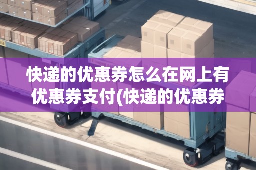 快遞的優(yōu)惠券怎么在網(wǎng)上有優(yōu)惠券支付(快遞的優(yōu)惠券)