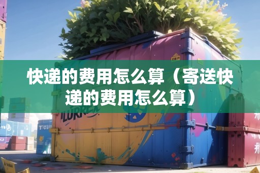 快遞的費(fèi)用怎么算（寄送快遞的費(fèi)用怎么算）