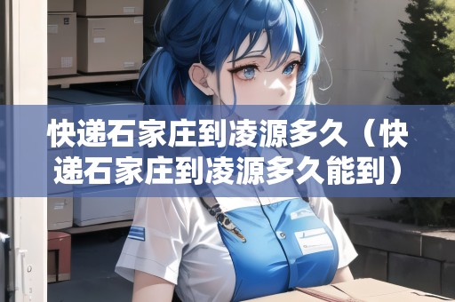 快遞石家莊到凌源多久（快遞石家莊到凌源多久能到）
