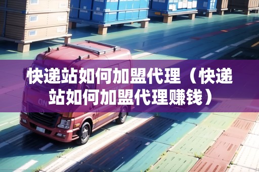 快遞站如何加盟代理（快遞站如何加盟代理賺錢）