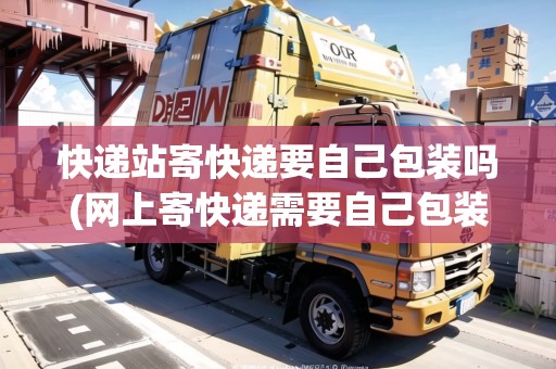 快遞站寄快遞要自己包裝嗎(網(wǎng)上寄快遞需要自己包裝嗎安全嗎)