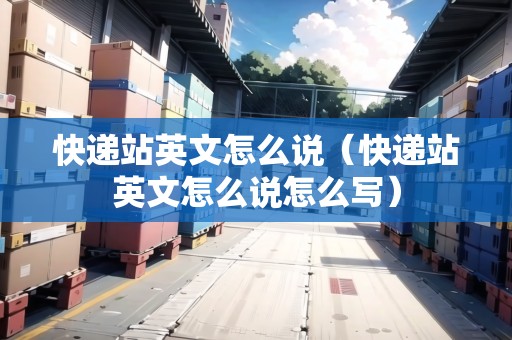 快遞站英文怎么說（快遞站英文怎么說怎么寫）